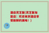酒店灵芝蟹(灵芝蟹加盟店：欢迎来到酒店享受新鲜的美味！)