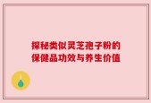 探秘类似灵芝孢子粉的保健品功效与养生价值