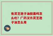 有灵芝孢子油胶囊吗怎么吃？广药汉方灵芝孢子油怎么用