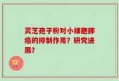 灵芝孢子粉对小细胞肺癌的抑制作用？研究进展？