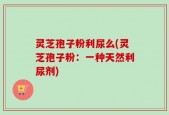 灵芝孢子粉利尿么(灵芝孢子粉：一种天然利尿剂)