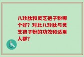 八珍肽和灵芝孢子粉哪个好？对比八珍肽与灵芝孢子粉的功效和适用人群？