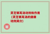 灵芝银耳汤功效和作用 (灵芝银耳汤的健康功效简介)