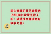 同仁堂牌的灵芝破壁孢子粉(同仁堂灵芝孢子粉：破壁技术释放更好吸收力量)