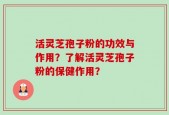 活灵芝孢子粉的功效与作用？了解活灵芝孢子粉的保健作用？