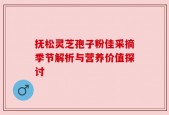 抚松灵芝孢子粉佳采摘季节解析与营养价值探讨