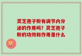 灵芝孢子粉有调节内分泌的作用吗？灵芝孢子粉的功效和作用是什么