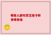 哪些人群对灵芝孢子粉青睐有加