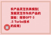 农产品灵芝仿真模型(发掘灵芝作为农产品的潜能：探索GPT-3.5 Turbo技术的应用)