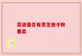 荔波是否有灵芝孢子粉售卖