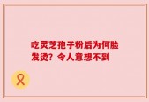 吃灵芝孢子粉后为何脸发烫？令人意想不到