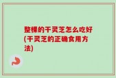 整棵的干灵芝怎么吃好(干灵芝的正确食用方法)