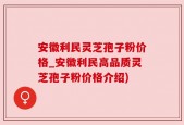 安徽利民灵芝孢子粉价格_安徽利民高品质灵芝孢子粉价格介绍)