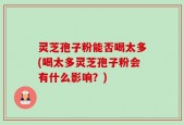 灵芝孢子粉能否喝太多(喝太多灵芝孢子粉会有什么影响？)