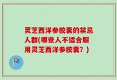 灵芝西洋参胶囊的禁忌人群(哪些人不适合服用灵芝西洋参胶囊？)