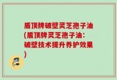 盾顶牌破壁灵芝孢子油(盾顶牌灵芝孢子油：破壁技术提升养护效果)