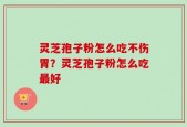 灵芝孢子粉怎么吃不伤胃？灵芝孢子粉怎么吃最好