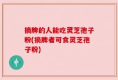 摘脾的人能吃灵芝孢子粉(摘脾者可食灵芝孢子粉)