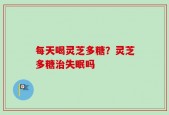 每天喝灵芝多糖？灵芝多糖治失眠吗