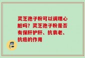灵芝孢子粉可以调理心脏吗？灵芝孢子粉是否有保肝护肝、抗衰老、抗癌的作用