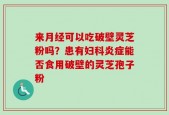 来月经可以吃破壁灵芝粉吗？患有妇科炎症能否食用破壁的灵芝孢子粉