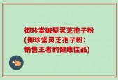 御珍堂破壁灵芝孢子粉(御珍堂灵芝孢子粉：销售王者的健康佳品)