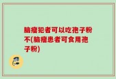 脑瘤犯者可以吃孢子粉不(脑瘤患者可食用孢子粉)