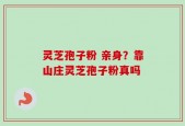 灵芝孢子粉 亲身？靠山庄灵芝孢子粉真吗