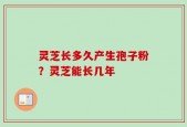 灵芝长多久产生孢子粉？灵芝能长几年