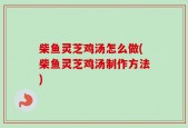 柴鱼灵芝鸡汤怎么做(柴鱼灵芝鸡汤制作方法)