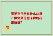 灵芝孢子粉有什么功用？探究灵芝孢子粉的药用价值？