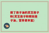 提了孢子油的灵芝孢子粉(灵芝孢子粉释放孢子油，营养更丰富)