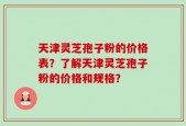 天津灵芝孢子粉的价格表？了解天津灵芝孢子粉的价格和规格？