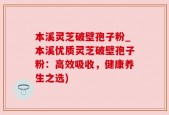本溪灵芝破壁孢子粉_本溪优质灵芝破壁孢子粉：高效吸收，健康养生之选)