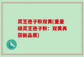 灵芝孢子粉双黄(重量级灵芝孢子粉：双黄再获新品质)