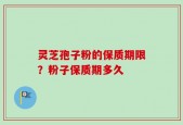 灵芝孢子粉的保质期限？粉子保质期多久