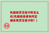 乳腺癌灵芝孢子粉怎么吃(乳腺癌患者如何正确食用灵芝孢子粉？)