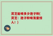灵芝能喷多少孢子粉(灵芝：孢子粉喷发量惊人！)