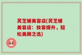 灵芝媛美容店(灵芝媛美容店：妆容提升，轻松美颜之选)