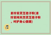 素珍家灵芝孢子粉(素珍家纯天然灵芝孢子粉，呵护身心健康)