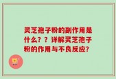 灵芝孢子粉的副作用是什么？？详解灵芝孢子粉的作用与不良反应？