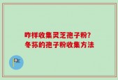 咋样收集灵芝孢子粉？冬荪的孢子粉收集方法