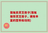 张旭卖灵芝孢子(张旭推荐灵芝孢子，拥有丰富的营养和功效)