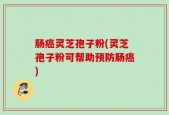肠癌灵芝孢子粉(灵芝孢子粉可帮助预防肠癌)