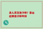 高人灵芝孢子粉？靠山庄牌孢子粉咋样