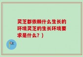 灵芝都依赖什么生长的环境灵芝的生长环境要求是什么？)