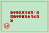 孢子粉灵芝海底椰？灵芝孢子粉正确食用的用法