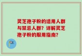 灵芝孢子粉的适用人群与禁忌人群？详解灵芝孢子粉的服用指南？