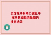 灵芝孢子粉助力减肚子 探索其减脂消肚腩的神奇功效