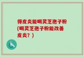 得皮炎能喝灵芝孢子粉(喝灵芝孢子粉能改善皮炎？)
